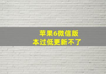 苹果6微信版本过低更新不了