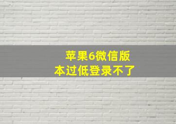 苹果6微信版本过低登录不了