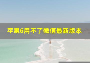 苹果6用不了微信最新版本