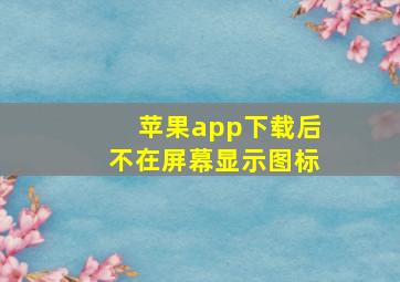 苹果app下载后不在屏幕显示图标