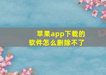 苹果app下载的软件怎么删除不了