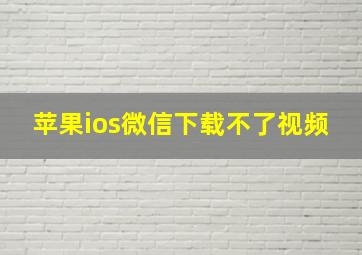 苹果ios微信下载不了视频