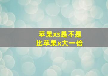 苹果xs是不是比苹果x大一倍