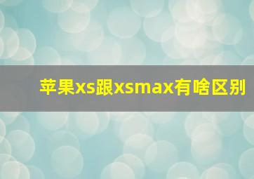 苹果xs跟xsmax有啥区别