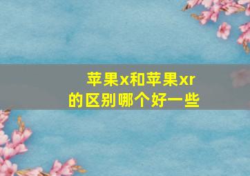 苹果x和苹果xr的区别哪个好一些