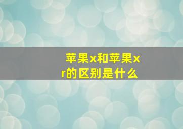 苹果x和苹果xr的区别是什么