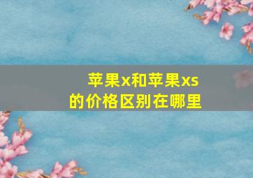 苹果x和苹果xs的价格区别在哪里