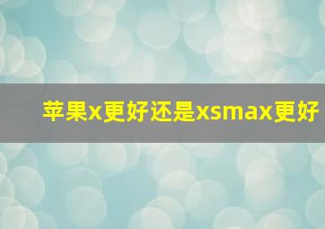 苹果x更好还是xsmax更好