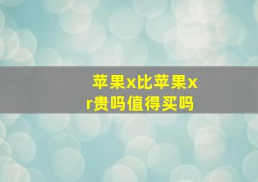 苹果x比苹果xr贵吗值得买吗