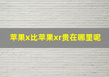 苹果x比苹果xr贵在哪里呢