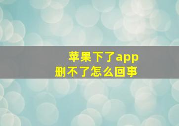 苹果下了app删不了怎么回事