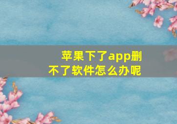 苹果下了app删不了软件怎么办呢