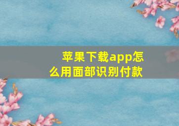 苹果下载app怎么用面部识别付款