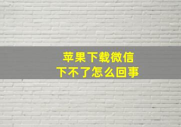 苹果下载微信下不了怎么回事