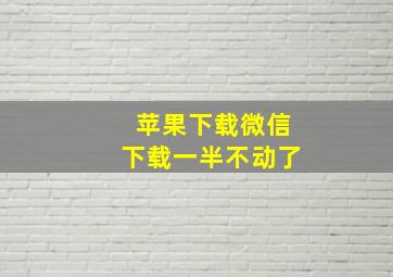 苹果下载微信下载一半不动了