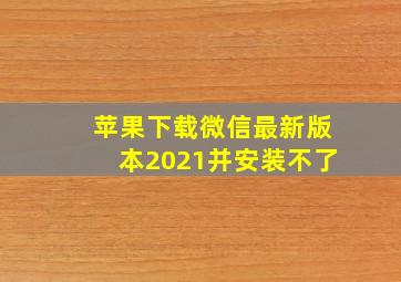 苹果下载微信最新版本2021并安装不了