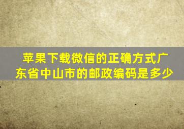 苹果下载微信的正确方式广东省中山市的邮政编码是多少