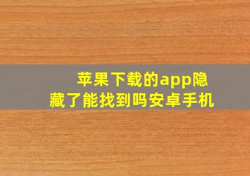 苹果下载的app隐藏了能找到吗安卓手机