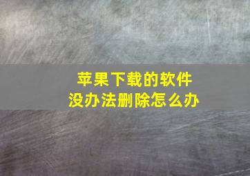 苹果下载的软件没办法删除怎么办