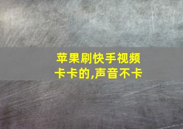 苹果刷快手视频卡卡的,声音不卡