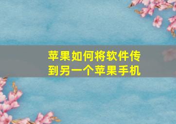 苹果如何将软件传到另一个苹果手机