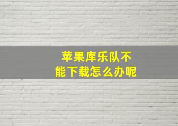 苹果库乐队不能下载怎么办呢