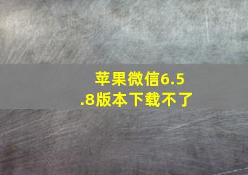 苹果微信6.5.8版本下载不了