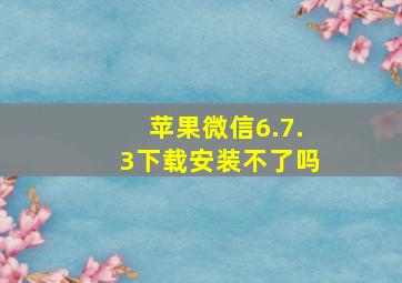 苹果微信6.7.3下载安装不了吗