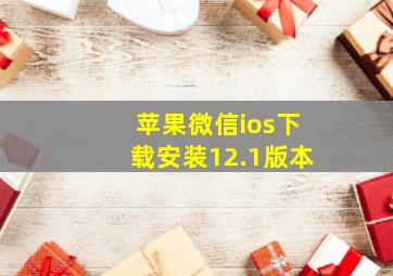 苹果微信ios下载安装12.1版本