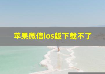 苹果微信ios版下载不了