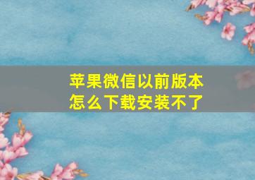 苹果微信以前版本怎么下载安装不了