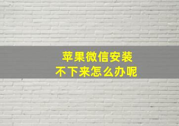 苹果微信安装不下来怎么办呢