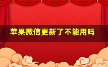 苹果微信更新了不能用吗