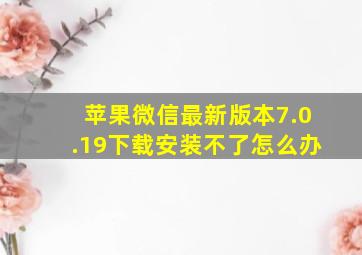 苹果微信最新版本7.0.19下载安装不了怎么办