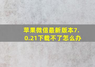 苹果微信最新版本7.0.21下载不了怎么办