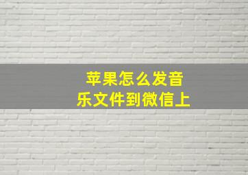 苹果怎么发音乐文件到微信上