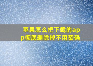 苹果怎么把下载的app彻底删除掉不用密码