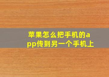 苹果怎么把手机的app传到另一个手机上