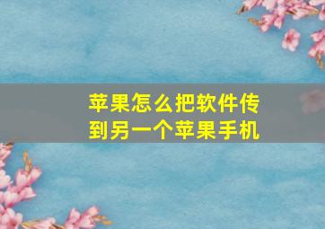 苹果怎么把软件传到另一个苹果手机