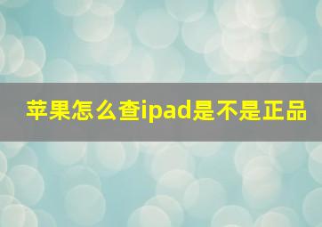 苹果怎么查ipad是不是正品