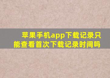 苹果手机app下载记录只能查看首次下载记录时间吗