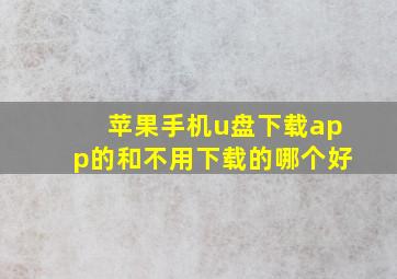 苹果手机u盘下载app的和不用下载的哪个好