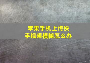 苹果手机上传快手视频模糊怎么办