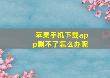 苹果手机下载app删不了怎么办呢