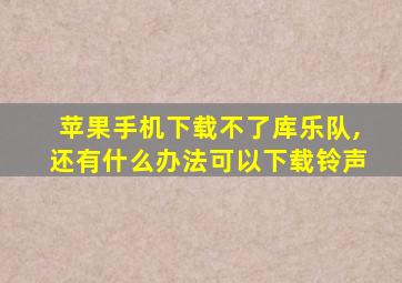 苹果手机下载不了库乐队,还有什么办法可以下载铃声