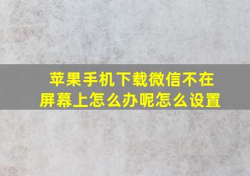 苹果手机下载微信不在屏幕上怎么办呢怎么设置