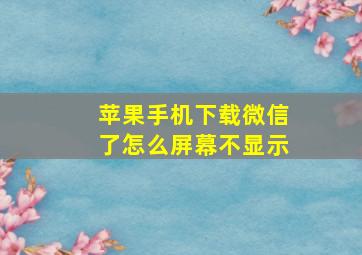 苹果手机下载微信了怎么屏幕不显示