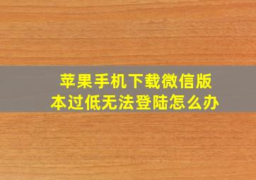 苹果手机下载微信版本过低无法登陆怎么办