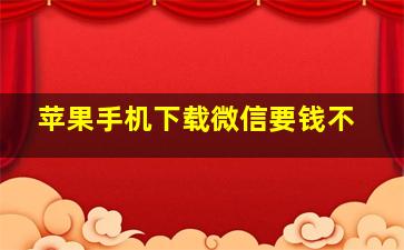 苹果手机下载微信要钱不