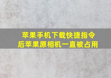 苹果手机下载快捷指令后苹果原相机一直被占用